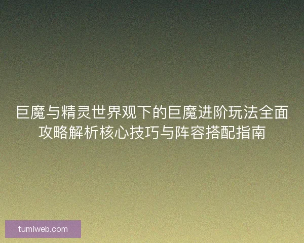 巨魔与精灵世界观下的巨魔进阶玩法全面攻略解析核心技巧与阵容搭配指南 巨魔与精灵世界观下的巨魔进阶玩法全面攻略解析核心技巧与阵容搭配指南