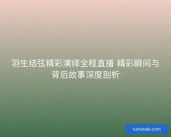 羽生结弦精彩演绎全程直播 精彩瞬间与背后故事深度剖析