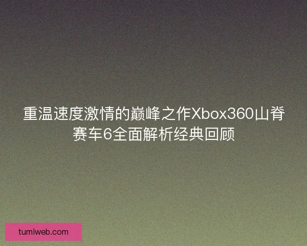 重温速度激情的巅峰之作Xbox360山脊赛车6全面解析经典回顾