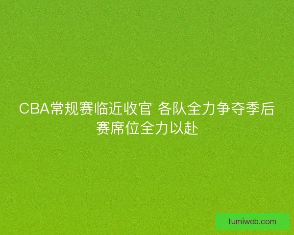 CBA常规赛临近收官 各队全力争夺季后赛席位全力以赴 CBA常规赛临近收官 各队全力争夺季后赛席位全力以赴