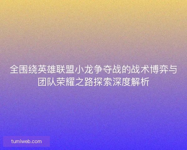 全围绕英雄联盟小龙争夺战的战术博弈与团队荣耀之路探索深度解析