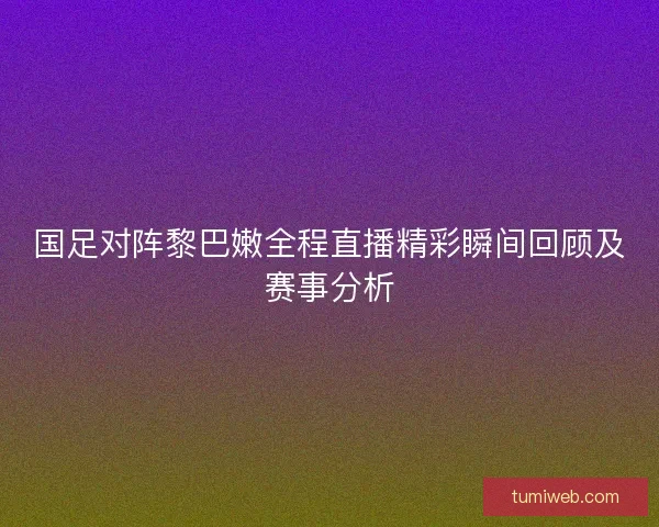 国足对阵黎巴嫩全程直播精彩瞬间回顾及赛事分析