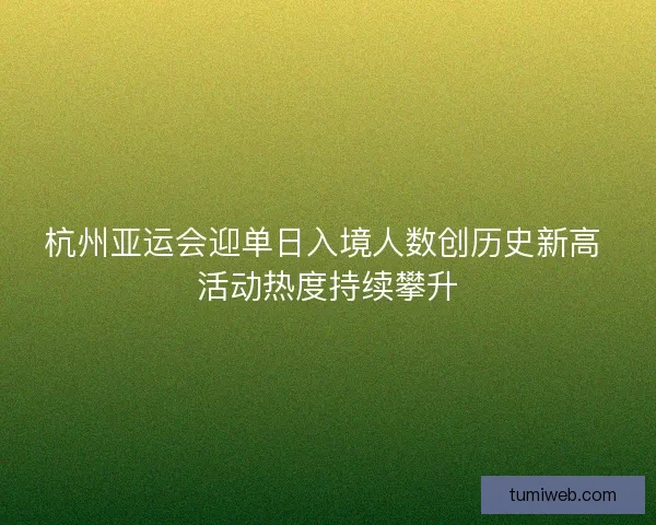 杭州亚运会迎单日入境人数创历史新高 活动热度持续攀升