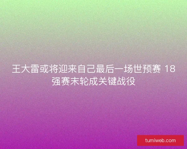 王大雷或将迎来自己最后一场世预赛 18强赛末轮成关键战役