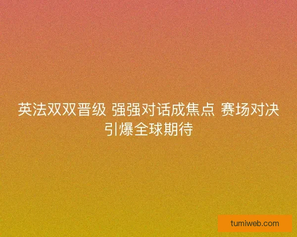 英法双双晋级 强强对话成焦点 赛场对决引爆全球期待
