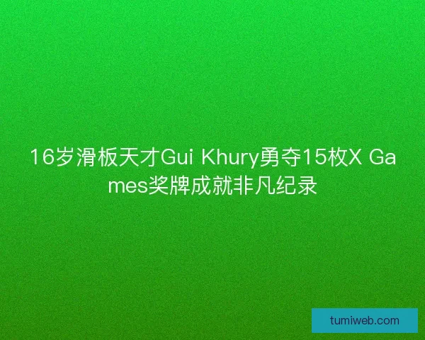 16岁滑板天才Gui Khury勇夺15枚X Games奖牌成就非凡纪录