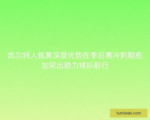 凯尔特人板凳深度优势在季后赛冲刺期愈加突出助力球队前行