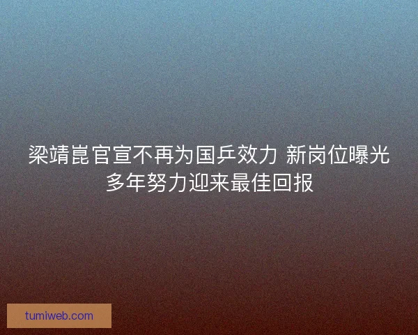 梁靖崑官宣不再为国乒效力 新岗位曝光多年努力迎来最佳回报