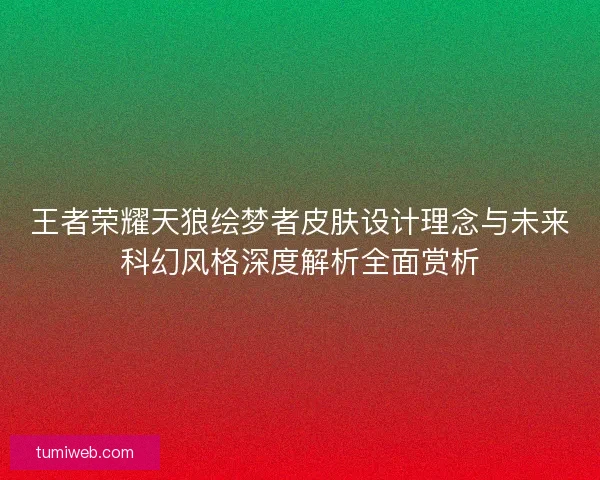 王者荣耀天狼绘梦者皮肤设计理念与未来科幻风格深度解析全面赏析