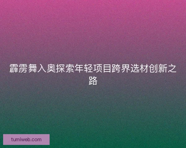 霹雳舞入奥探索年轻项目跨界选材创新之路