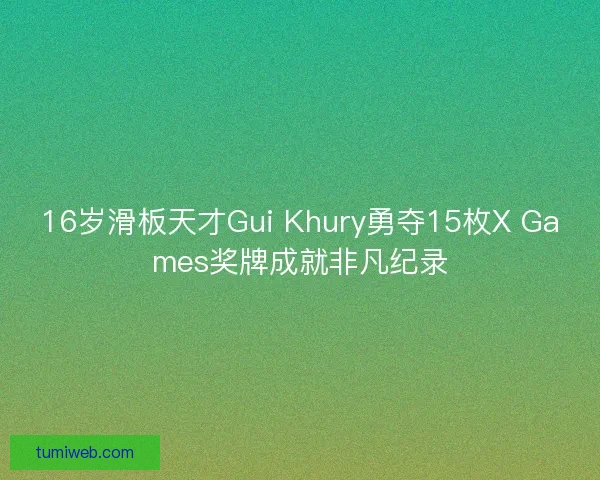 16岁滑板天才Gui Khury勇夺15枚X Games奖牌成就非凡纪录