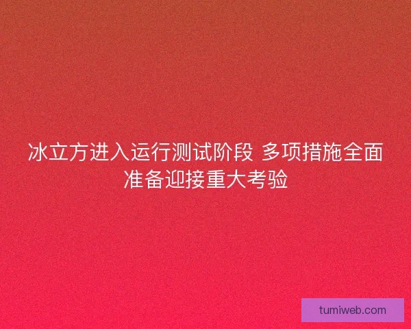 冰立方进入运行测试阶段 多项措施全面准备迎接重大考验