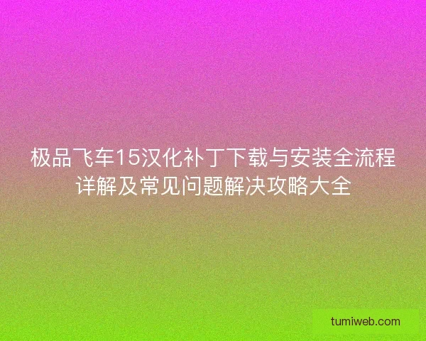 极品飞车15汉化补丁下载与安装全流程详解及常见问题解决攻略大全
