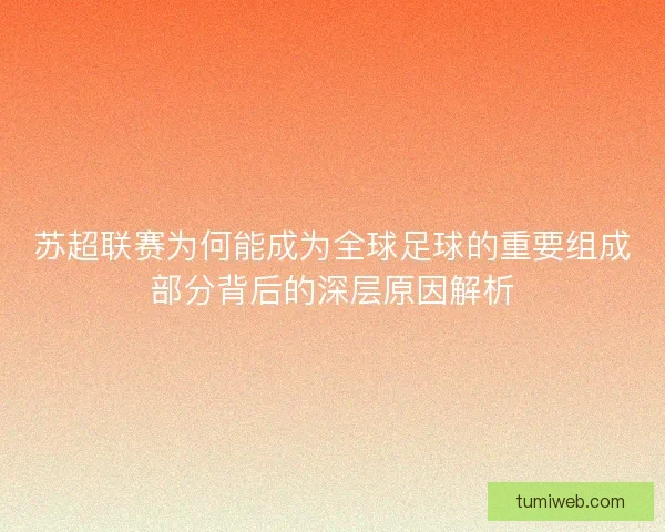 苏超联赛为何能成为全球足球的重要组成部分背后的深层原因解析