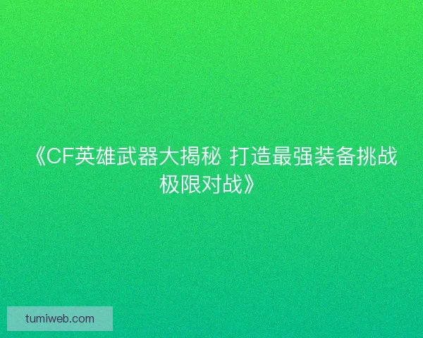 《CF英雄武器大揭秘 打造最强装备挑战极限对战》