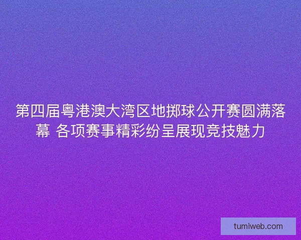 第四届粤港澳大湾区地掷球公开赛圆满落幕 各项赛事精彩纷呈展现竞技魅力 第四届粤港澳大湾区地掷球公开赛圆满落幕 各项赛事精彩纷呈展现竞技魅力