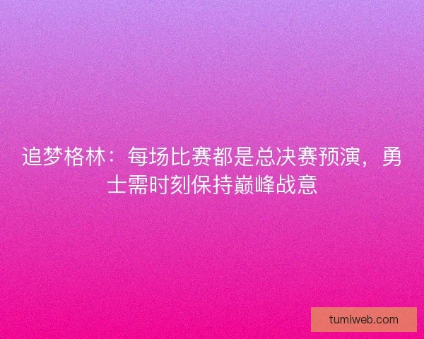 追梦格林：每场比赛都是总决赛预演，勇士需时刻保持巅峰战意