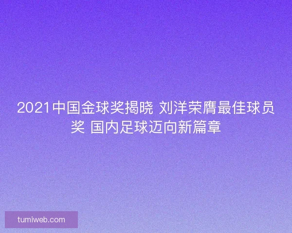 2021中国金球奖揭晓 刘洋荣膺最佳球员奖 国内足球迈向新篇章 2021中国金球奖揭晓 刘洋荣膺最佳球员奖 国内足球迈向新篇章