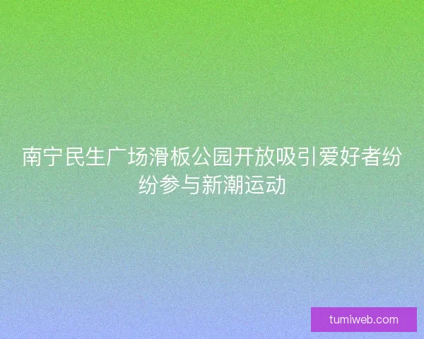 南宁民生广场滑板公园开放吸引爱好者纷纷参与新潮运动 南宁民生广场滑板公园开放吸引爱好者纷纷参与新潮运动
